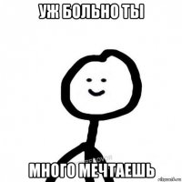 уж больно ты много мечтаешь