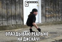 б***** опаздываю реально ****** на дискач!****