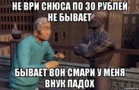 не ври снюса по 30 рублей не бывает бывает вон смари у меня внук падох