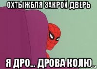 охтыжбля закрой дверь я дро... дрова колю