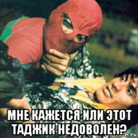  мне кажется или этот таджик недоволен?