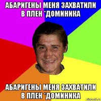 абаригены меня захватили в плен *доминика абаригены меня захватили в плен *доминика