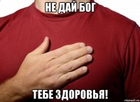 не дай бог тебе здоровья!