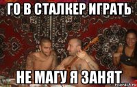 го в сталкер играть не магу я занят