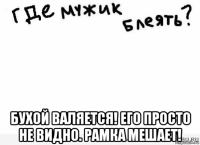  бухой валяется! его просто не видно. рамка мешает!
