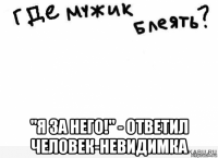  "я за него!" - ответил человек-невидимка