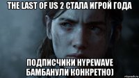 the last of us 2 стала игрой года подписчики hypewave бамбанули конкретно)