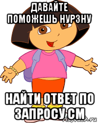 давайте поможешь нурзну найти ответ по запросу см