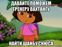 давайте поможем тренеру вахтангу найти шайбу снюса