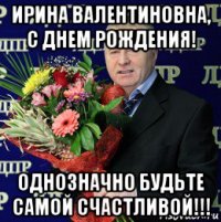 ирина валентиновна, с днем рождения! однозначно будьте самой счастливой!!!