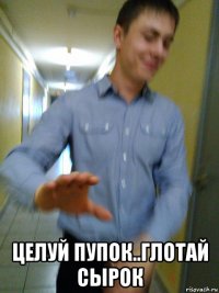  целуй пупок..глотай сырок