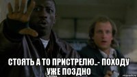  стоять а то пристрелю..- походу уже поздно