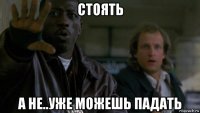 стоять а не..уже можешь падать