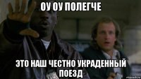 оу оу полегче это наш честно украденный поезд