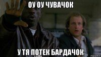 оу оу чувачок у тя потек бардачок
