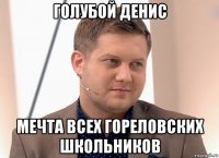 голубой денис мечта всех гореловских школьников