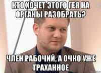 кто хочет этого гея на органы разобрать? член рабочий, а очко уже траханное