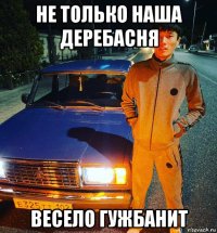 не только наша деребасня весело гужбанит