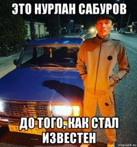 это нурлан сабуров до того, как стал известен