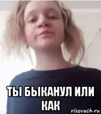  ты быканул или как