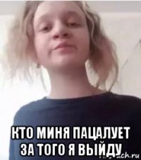  кто миня пацалует за того я выйду