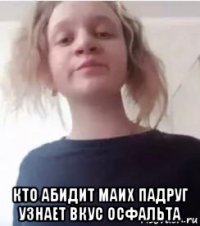  кто абидит маих падруг узнает вкус осфальта