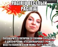 pagirių веселый pagiriai поговорите в пагиряй со своими соседями о шизофрении. кто закукарекает громче всех то поняли о ком мемы тот те слились.