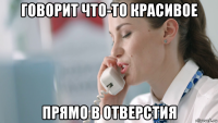 говорит что-то красивое прямо в отверстия