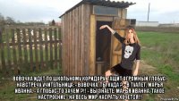  вовочка идет по школьному коридору, тащит огромный глобус. навстречу учительница: - вовочка, ты куда ? - в туалет, марья иванна. - а глобус-то зачем ?!! - вы знаете, марья иванна, такое настроение - на весь мир насрать хочется!!