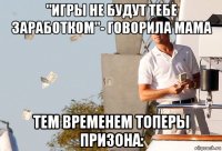 "игры не будут тебе заработком"- говорила мама тем временем топеры призона: