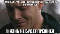 сэммм,сверхъестественное,сверхъестественное закончилось жизнь не будет прежней