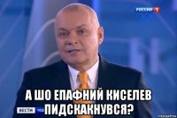  а шо епафний киселев пидскакнувся?
