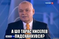  а шо тарас киселев пидскакнувся?