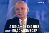  а шо джон киселев пидскакнувся?