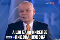  а шо баня киселев пидскакнувся?
