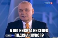  а шо никита киселев пидскакнувся?