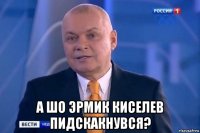  а шо эрмик киселев пидскакнувся?