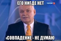 его нигде нет совпадение - не думаю