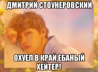 дмитрий стоунеровский охуел в край,ебаный хейтер!