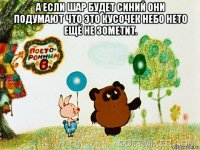 а если шар будет синий они подумают что это кусочек небо нето ещё не зометит. 