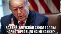  разве я запускал сюда толпы наркоторговцев из мексики?