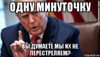 одну минуточку вы думаете мы их не перестреляем?