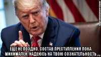  ещё не поздно. состав преступления пока минимален. надеюсь на твою сознательность