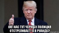  ой! нас тут чёрных полиция отстреливает! а в руанде?