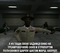  а ну тащи свою задницу вниз на тренировочную зону и отрапортуй полковнику шарпу! шагом марш, капрал!