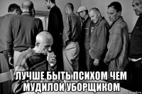  лучше быть психом чем мудилой уборщиком