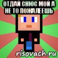 отдай снюс мой а не то пожалеешь 