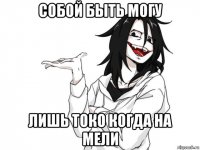 собой быть могу лишь токо когда на мели