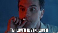  ты шути шути..шути