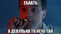 ебаать а девулька то нече так